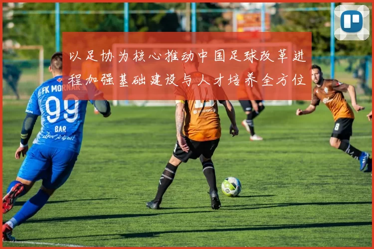 以足协为核心推动中国足球改革进程加强基础建设与人才培养全方位提升竞技水平