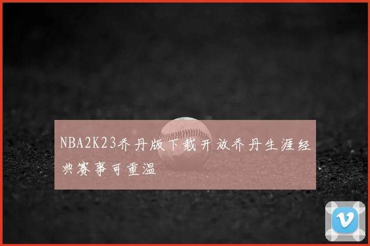 NBA2K23乔丹版下载开放乔丹生涯经典赛事可重温