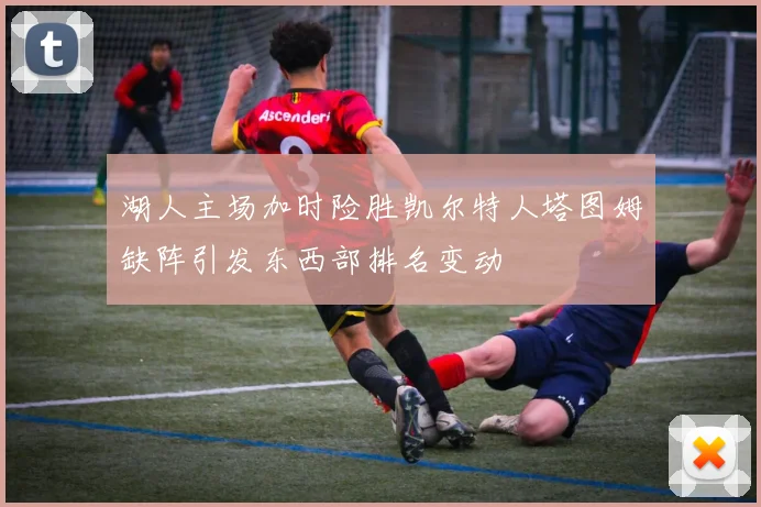 湖人主场加时险胜凯尔特人塔图姆缺阵引发东西部排名变动