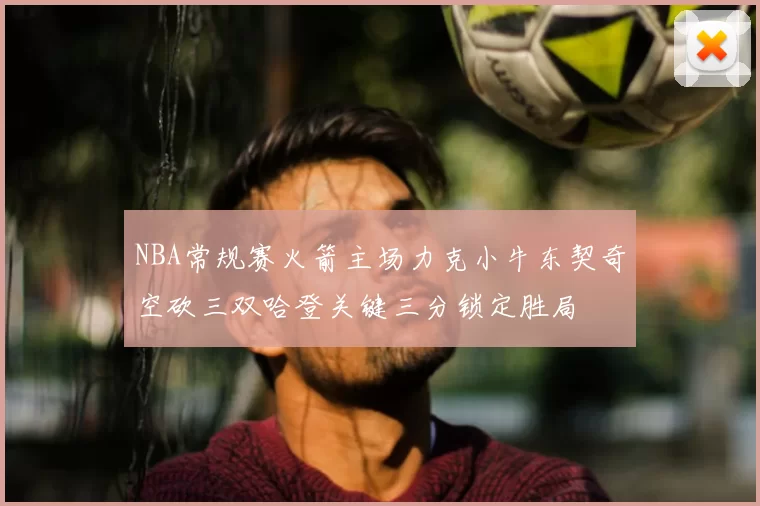 NBA常规赛火箭主场力克小牛东契奇空砍三双哈登关键三分锁定胜局