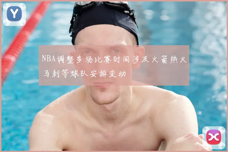 NBA调整多场比赛时间涉及火箭热火马刺等球队安排变动