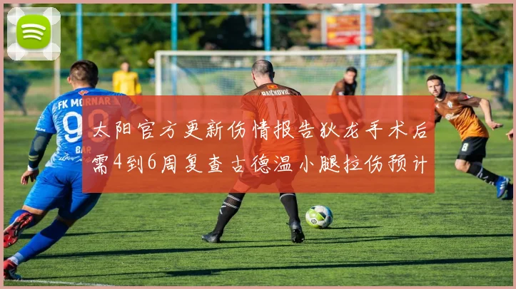 太阳官方更新伤情报告狄龙手术后需4到6周复查古德温小腿拉伤预计1到2周恢复