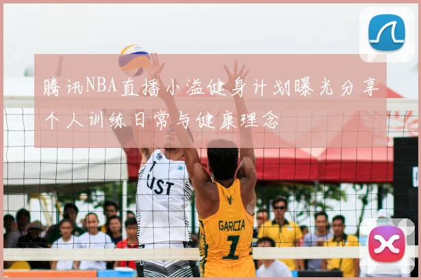 腾讯NBA直播小溢健身计划曝光分享个人训练日常与健康理念
