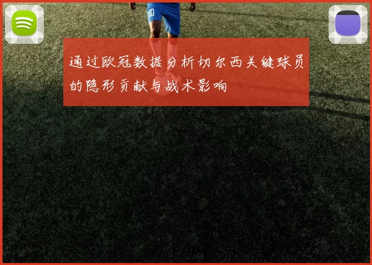 通过欧冠数据分析切尔西关键球员的隐形贡献与战术影响