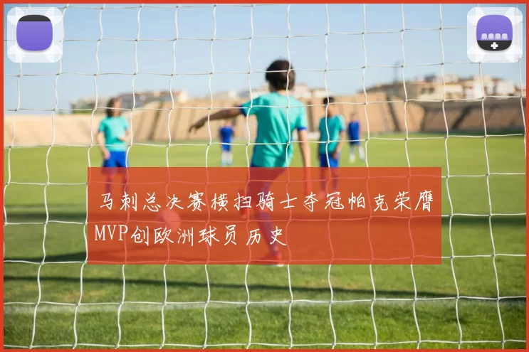 马刺总决赛横扫骑士夺冠帕克荣膺MVP创欧洲球员历史