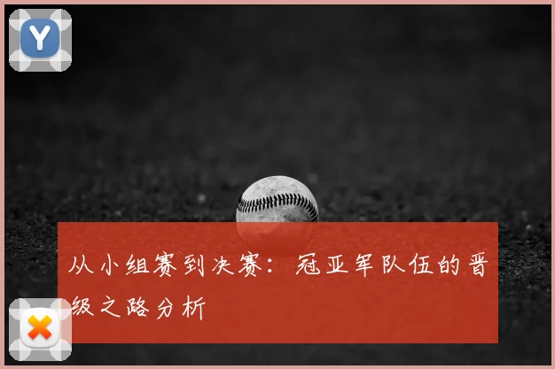 从小组赛到决赛:冠亚军队伍的晋级之路分析