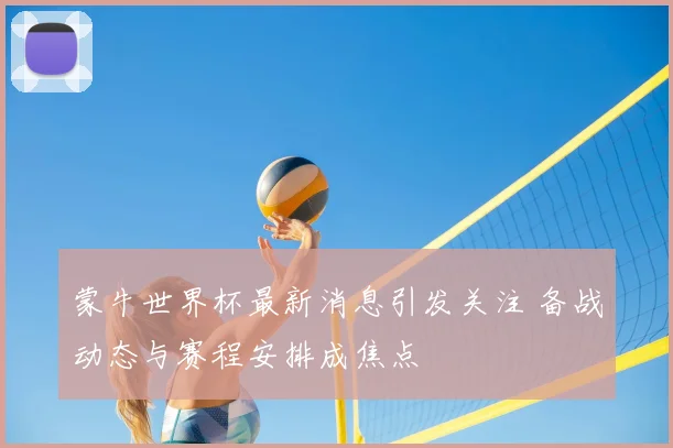 蒙牛世界杯最新消息引发关注 备战动态与赛程安排成焦点