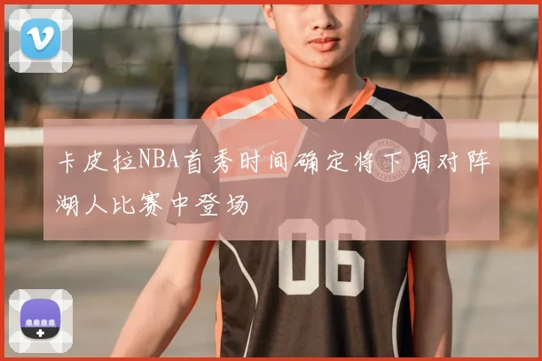 卡皮拉NBA首秀时间确定将下周对阵湖人比赛中登场