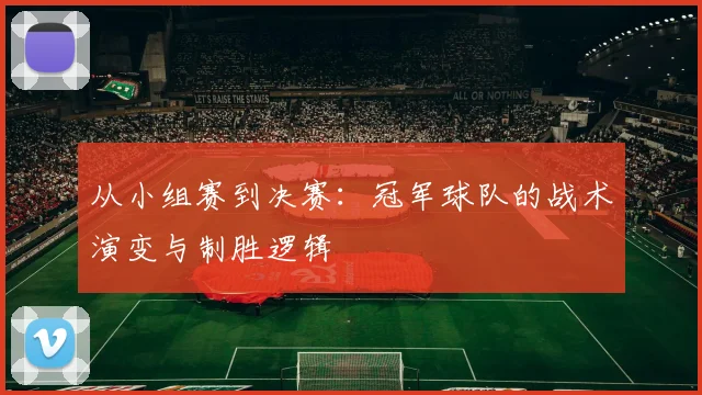 从小组赛到决赛：冠军球队的战术演变与制胜逻辑