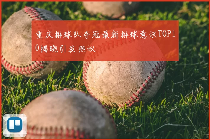 重庆排球队夺冠最新排球意识TOP10揭晓引发热议