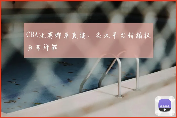 CBA比赛哪看直播，各大平台转播权分布详解