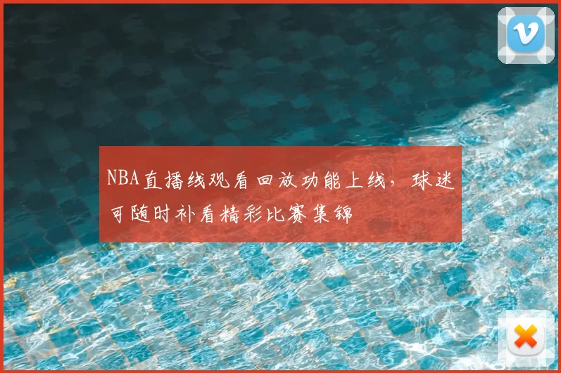 NBA直播线观看回放功能上线，球迷可随时补看精彩比赛集锦