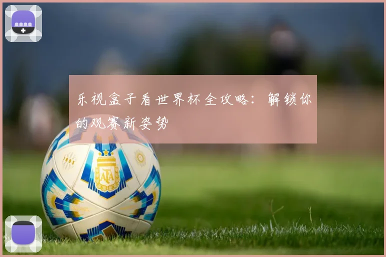 乐视盒子看世界杯全攻略:解锁你的观赛新姿势