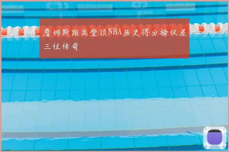 詹姆斯距离登顶NBA历史得分榜仅差三位传奇