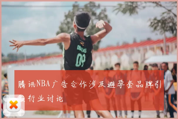 腾讯NBA广告合作涉及避孕套品牌引发行业讨论