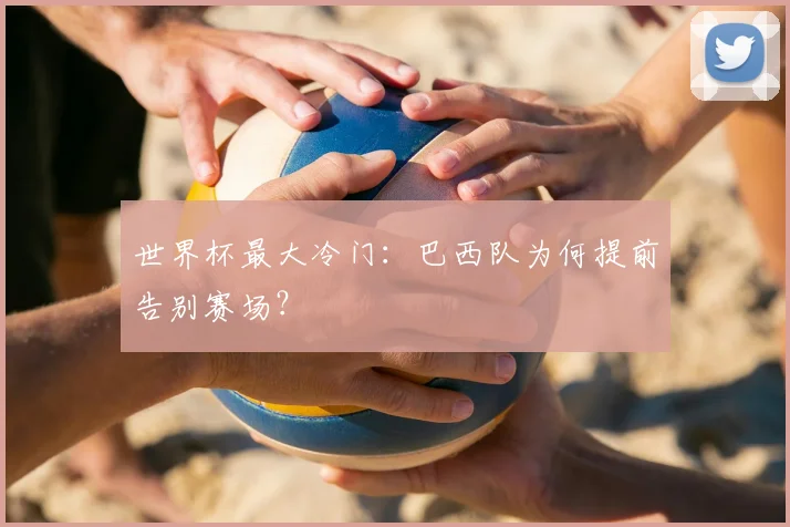 世界杯最大冷门:巴西队为何提前告别赛场?