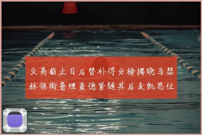 交易截止日后替补得分榜揭晓马瑟林领衔普理查德紧随其后麦凯恩位列第三