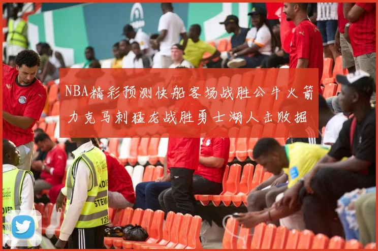 NBA精彩预测快船客场战胜公牛火箭力克马刺猛龙战胜勇士湖人击败掘金