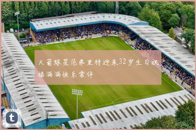 火箭球星范弗里特迎来32岁生日祝福满满快乐常伴