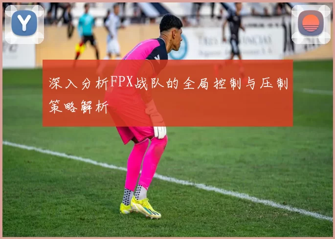 深入分析FPX战队的全局控制与压制策略解析