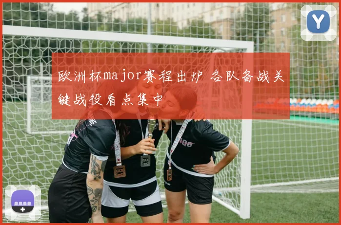 欧洲杯major赛程出炉 各队备战关键战役看点集中