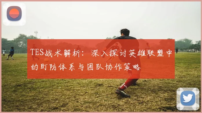 TES战术解析：深入探讨英雄联盟中的盯防体系与团队协作策略