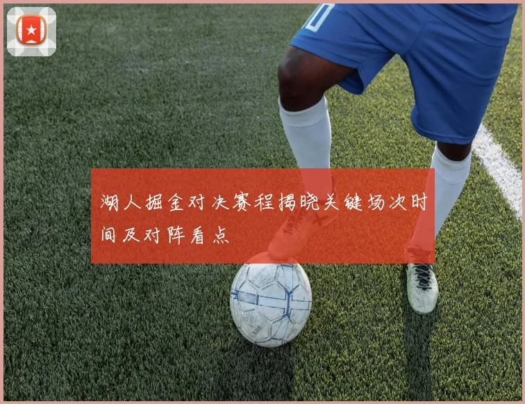 湖人掘金对决赛程揭晓关键场次时间及对阵看点