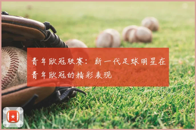 青年欧冠联赛：新一代足球明星在青年欧冠的精彩表现