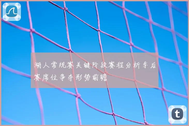 湖人常规赛关键阶段赛程分析季后赛席位争夺形势前瞻
