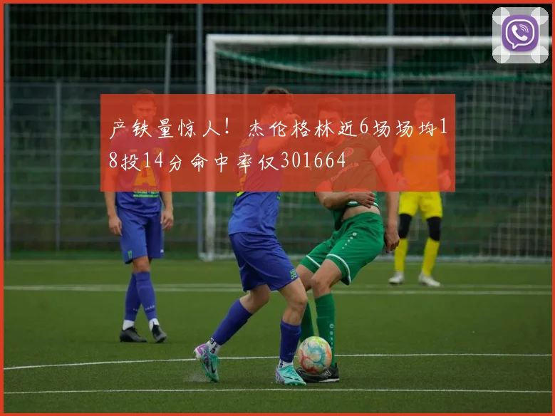 产铁量惊人!杰伦格林近6场场均18投14分命中率仅301664
