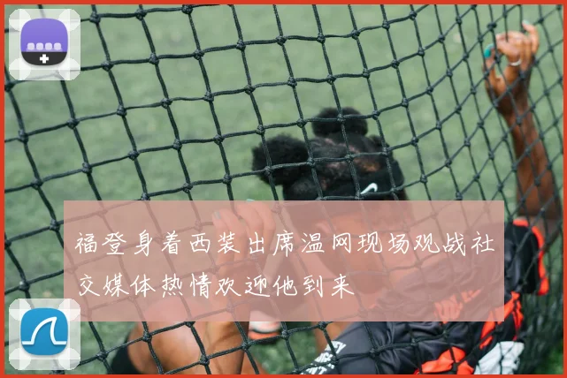 福登身着西装出席温网现场观战社交媒体热情欢迎他到来