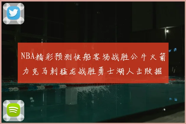 NBA精彩预测快船客场战胜公牛火箭力克马刺猛龙战胜勇士湖人击败掘金