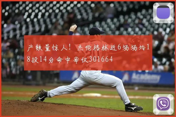 产铁量惊人！杰伦格林近6场场均18投14分命中率仅301664