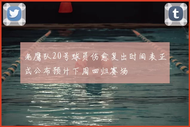 老鹰队20号球员伤愈复出时间表正式公布预计下周回归赛场