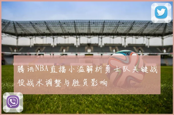 腾讯NBA直播小溢解析勇士队关键战役战术调整与胜负影响