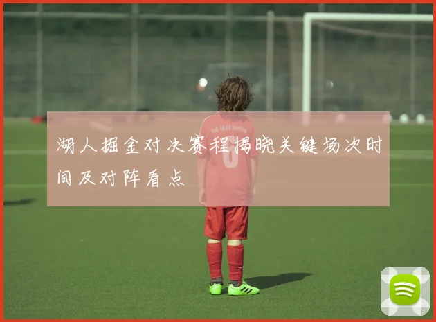 湖人掘金对决赛程揭晓关键场次时间及对阵看点