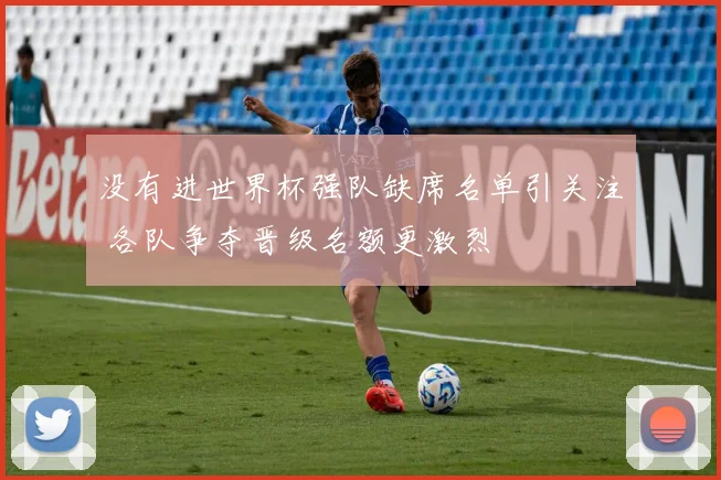 没有进世界杯强队缺席名单引关注 各队争夺晋级名额更激烈