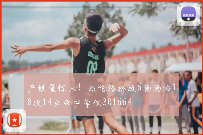 产铁量惊人！杰伦格林近6场场均18投14分命中率仅301664